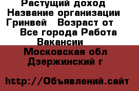 Растущий доход › Название организации ­ Гринвей › Возраст от ­ 18 - Все города Работа » Вакансии   . Московская обл.,Дзержинский г.